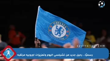 رسميًا.. رحيل جديد من تشيلسي اليوم وتعزيزات أوروبية مرتقبة